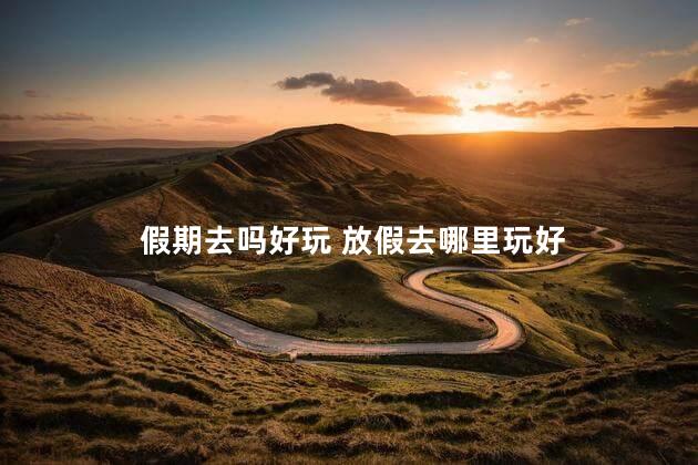 假期去吗好玩 放假去哪里玩好